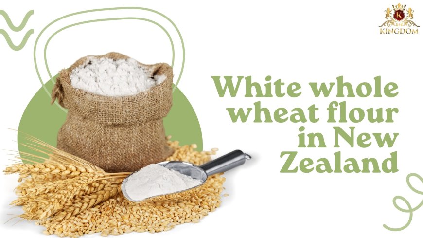 Health Benefits of White Whole Wheat Flour in New Zealand
